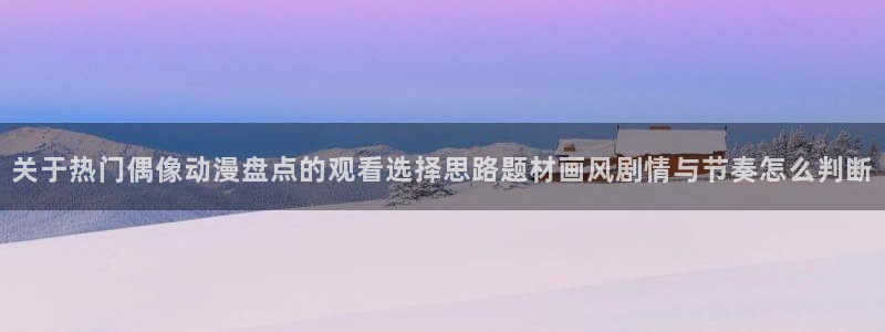 韩漫玄幻漫画推荐：关于热门偶像动漫盘点的观看选择思路题材画风剧情与节奏怎么判断配图