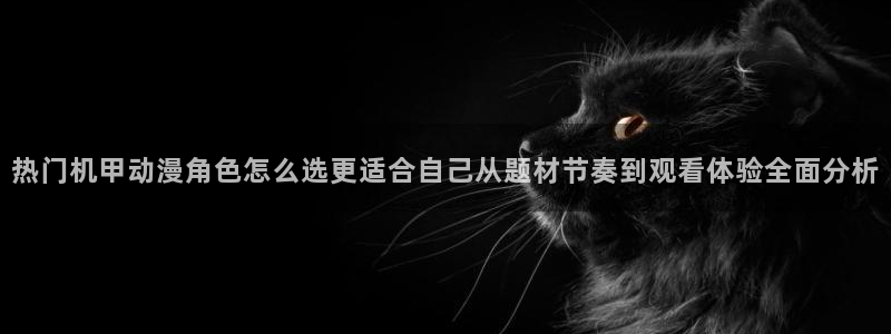 韩国漫画大全免费观看:热门机甲动漫角色怎么选更适合自己从题材节奏到观看体验全面分析配图