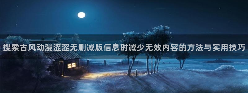 韩漫漫画免费在哪里看：搜索古风动漫涩涩无删减版信息时减少无效内容的方法与实用技巧配图