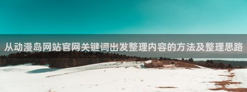 韩国漫画免费在线看:从动漫岛网站官网关键词出发整理内容的方法及整理思路配图
