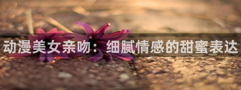 韩国漫画网站:动漫美女亲吻:细腻情感的甜蜜表达配图