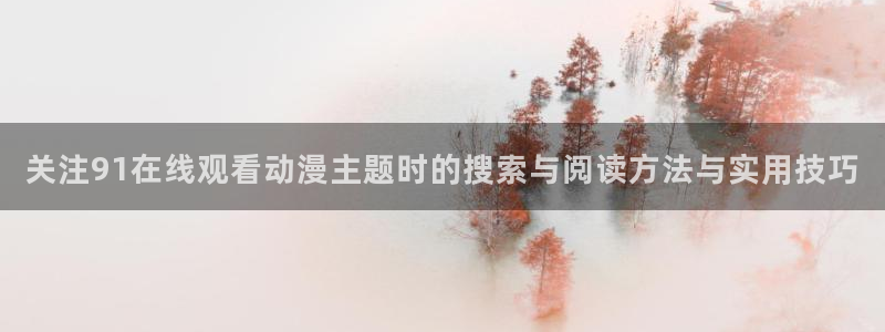韩漫漫画免费阅读在线:关注91在线观看动漫主题时的搜索与阅读方法与实用技巧配图