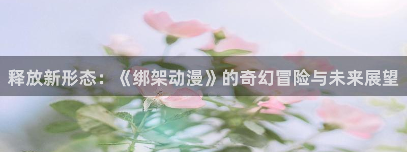 韩漫完结漫画:释放新形态:《绑架动漫》的奇幻冒险与未来展望配图
