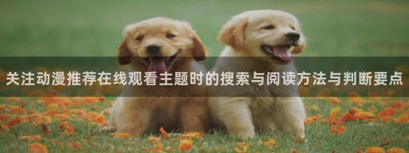 韩漫大全在线阅读:关注动漫推荐在线观看主题时的搜索与阅读方法与判断要点配图