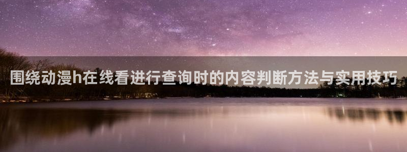 在线韩漫大全:围绕动漫h在线看进行查询时的内容判断方法与实用技巧配图